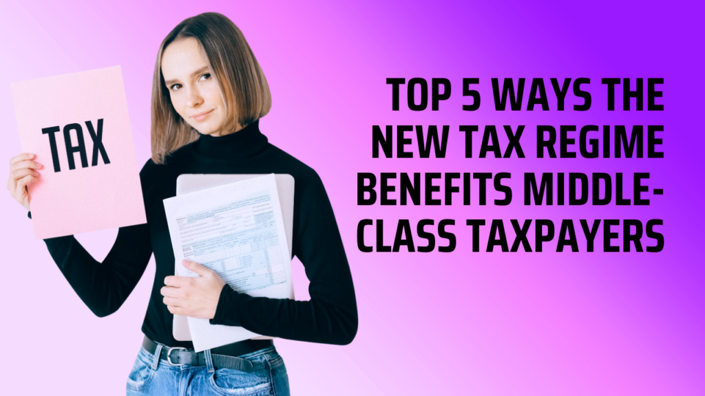 Top 5 Ways the New Tax Regime Benefits Middle-Class Taxpayers